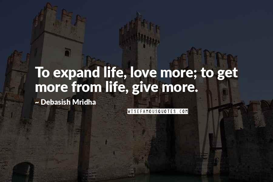 Debasish Mridha Quotes: To expand life, love more; to get more from life, give more.