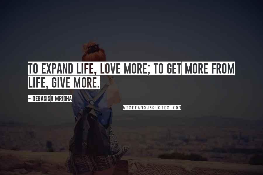 Debasish Mridha Quotes: To expand life, love more; to get more from life, give more.