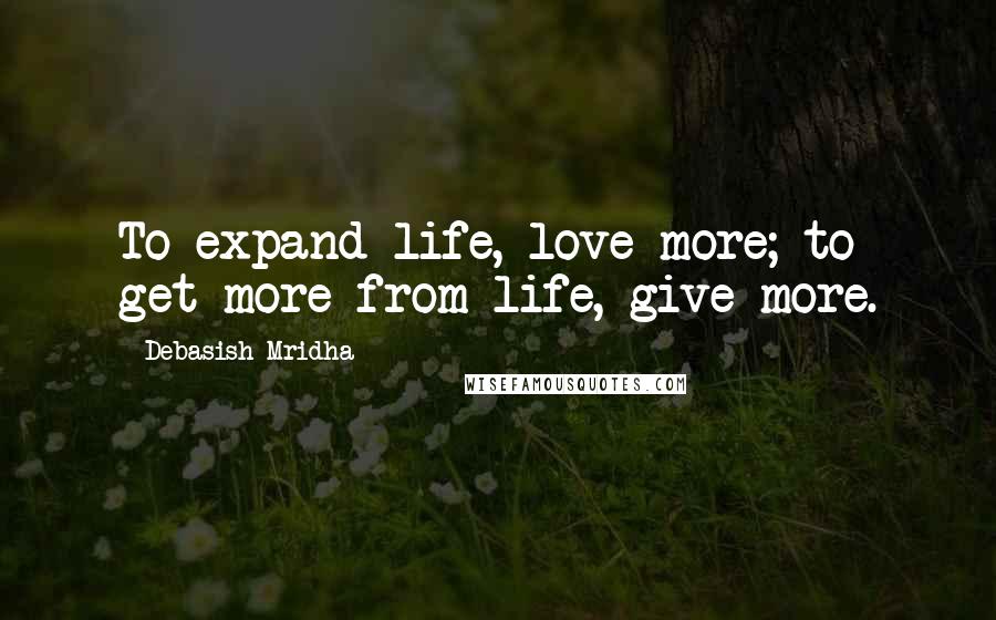 Debasish Mridha Quotes: To expand life, love more; to get more from life, give more.