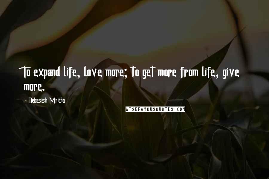Debasish Mridha Quotes: To expand life, love more; to get more from life, give more.