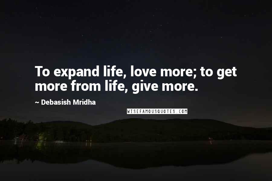 Debasish Mridha Quotes: To expand life, love more; to get more from life, give more.