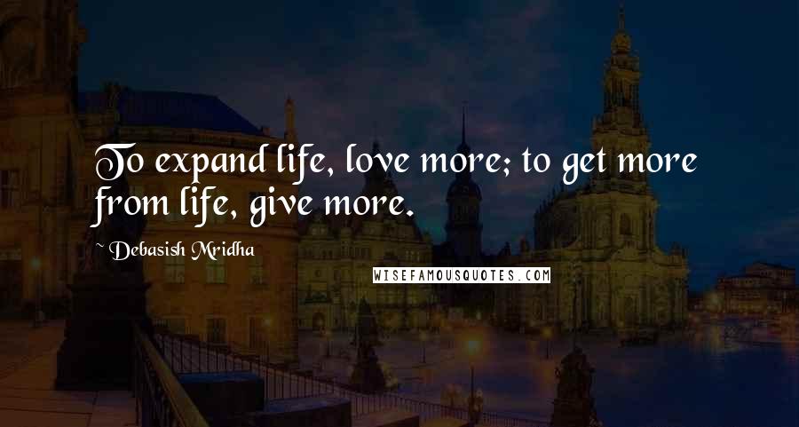 Debasish Mridha Quotes: To expand life, love more; to get more from life, give more.