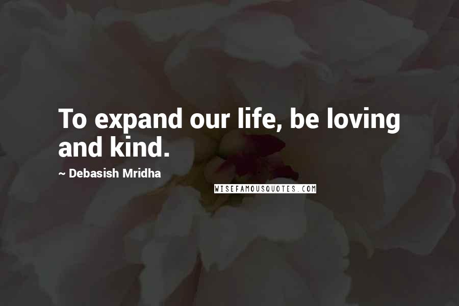 Debasish Mridha Quotes: To expand our life, be loving and kind.