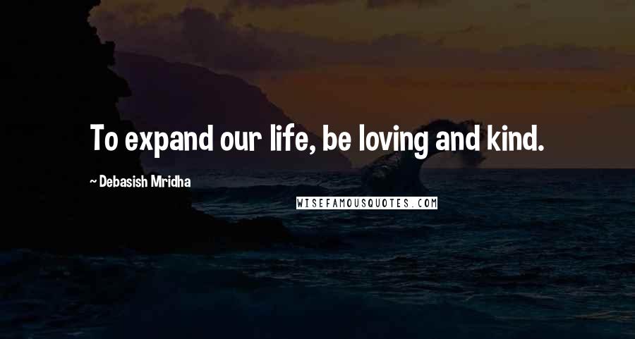 Debasish Mridha Quotes: To expand our life, be loving and kind.