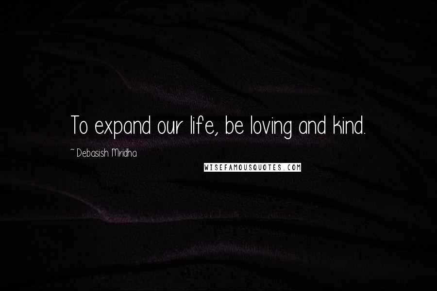 Debasish Mridha Quotes: To expand our life, be loving and kind.