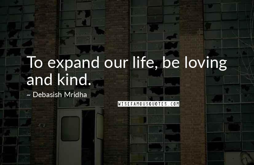 Debasish Mridha Quotes: To expand our life, be loving and kind.