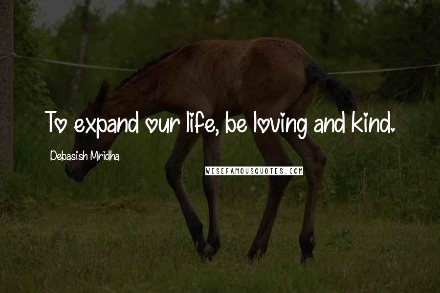 Debasish Mridha Quotes: To expand our life, be loving and kind.