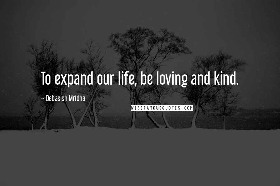 Debasish Mridha Quotes: To expand our life, be loving and kind.