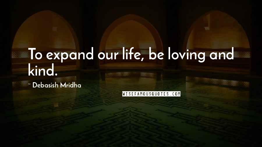 Debasish Mridha Quotes: To expand our life, be loving and kind.