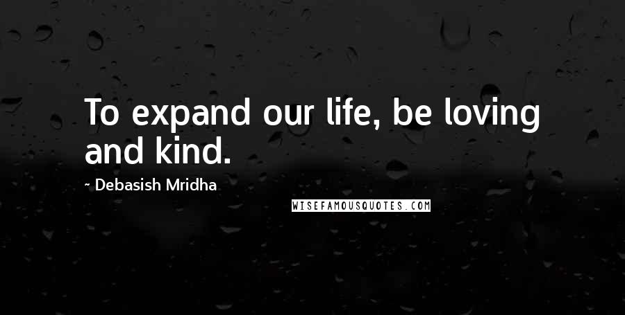 Debasish Mridha Quotes: To expand our life, be loving and kind.