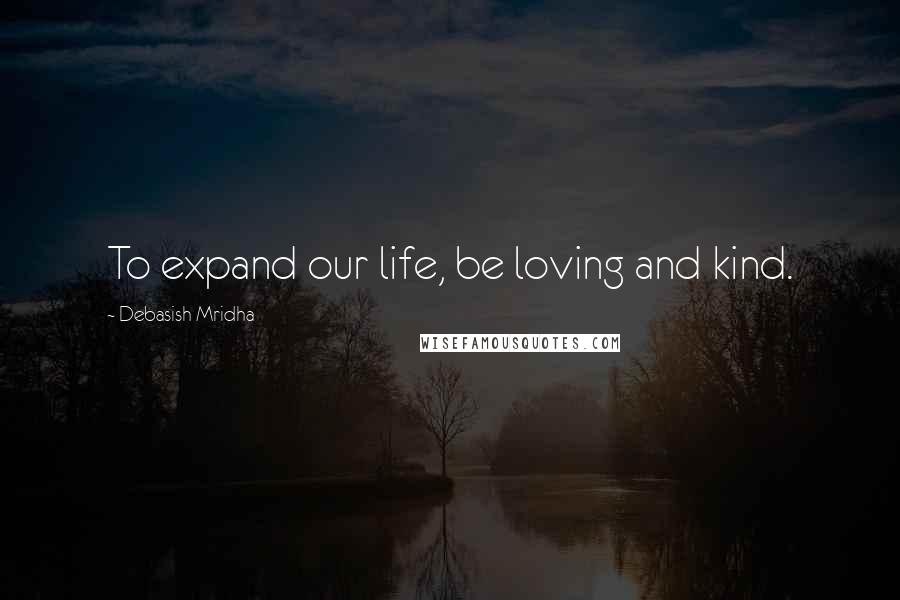 Debasish Mridha Quotes: To expand our life, be loving and kind.