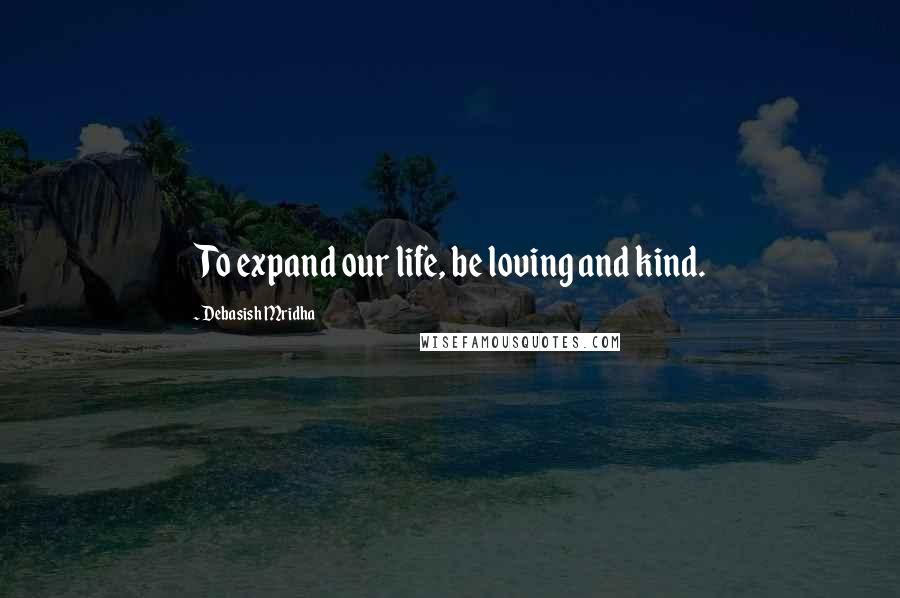 Debasish Mridha Quotes: To expand our life, be loving and kind.