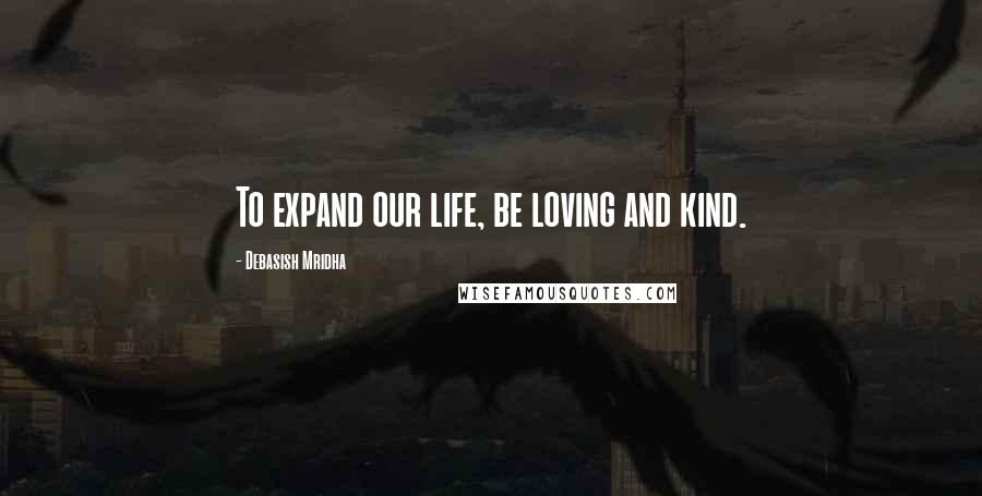 Debasish Mridha Quotes: To expand our life, be loving and kind.