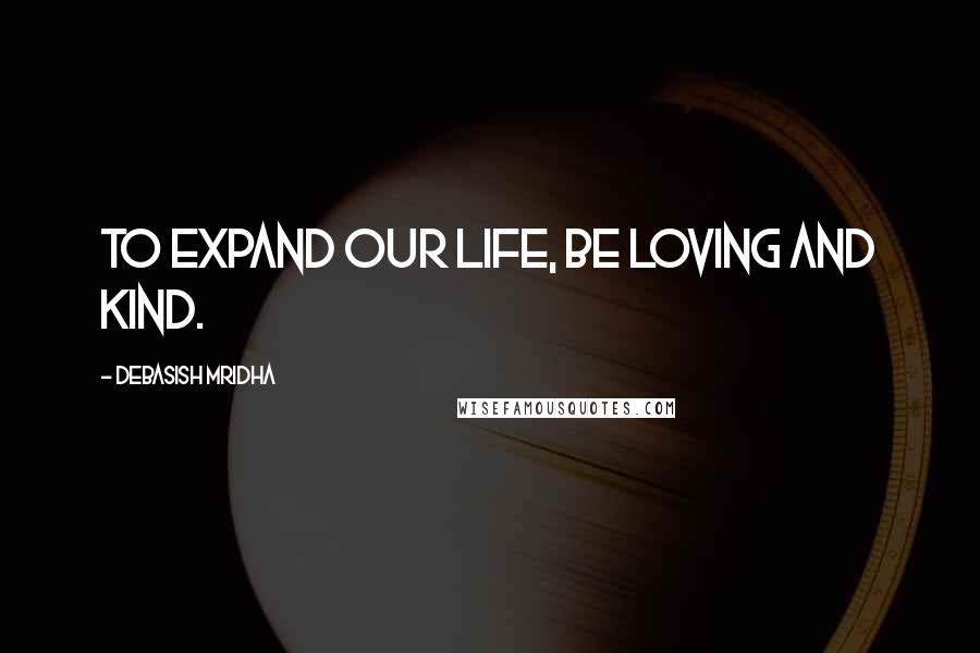 Debasish Mridha Quotes: To expand our life, be loving and kind.