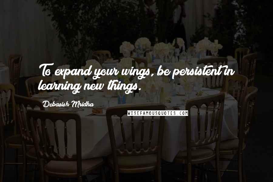 Debasish Mridha Quotes: To expand your wings, be persistent in learning new things.