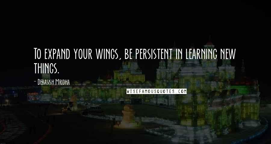 Debasish Mridha Quotes: To expand your wings, be persistent in learning new things.