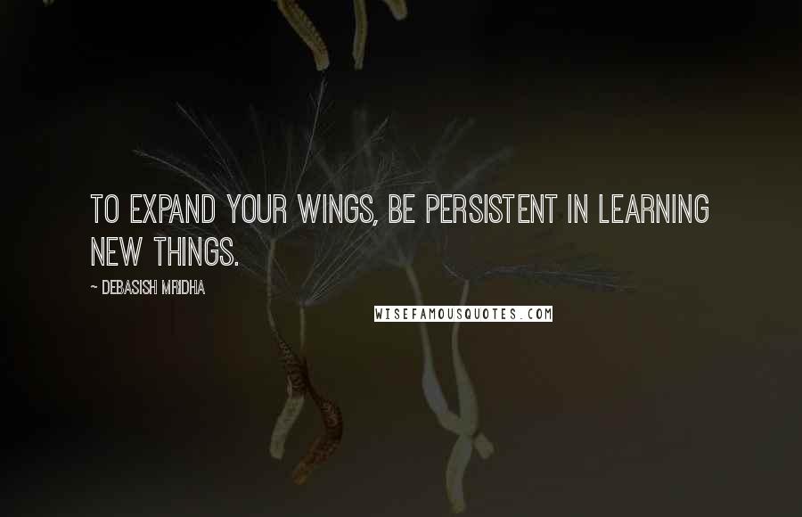 Debasish Mridha Quotes: To expand your wings, be persistent in learning new things.