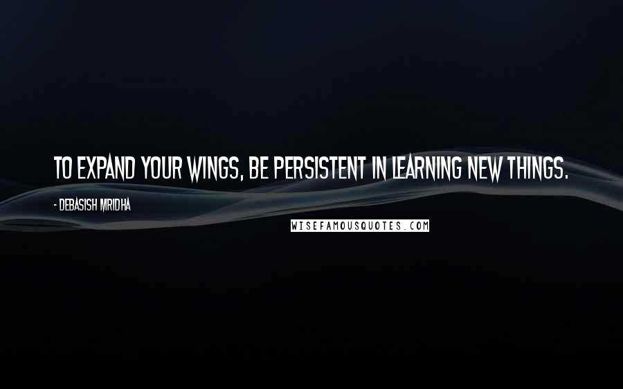 Debasish Mridha Quotes: To expand your wings, be persistent in learning new things.