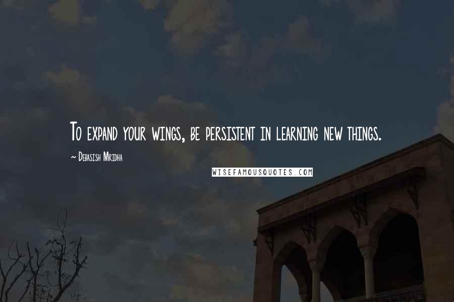 Debasish Mridha Quotes: To expand your wings, be persistent in learning new things.