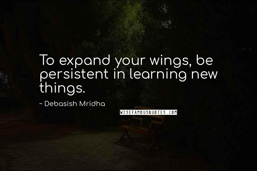 Debasish Mridha Quotes: To expand your wings, be persistent in learning new things.