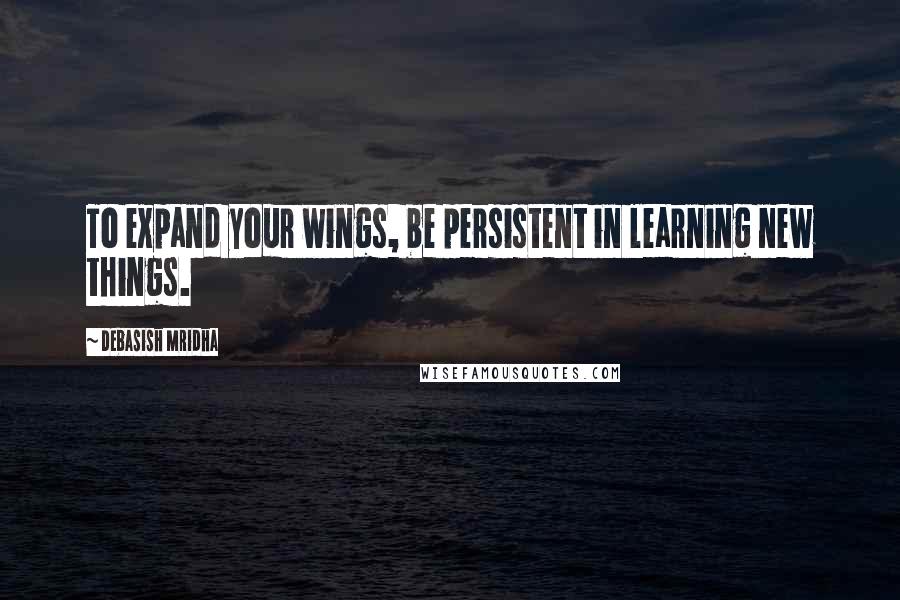 Debasish Mridha Quotes: To expand your wings, be persistent in learning new things.