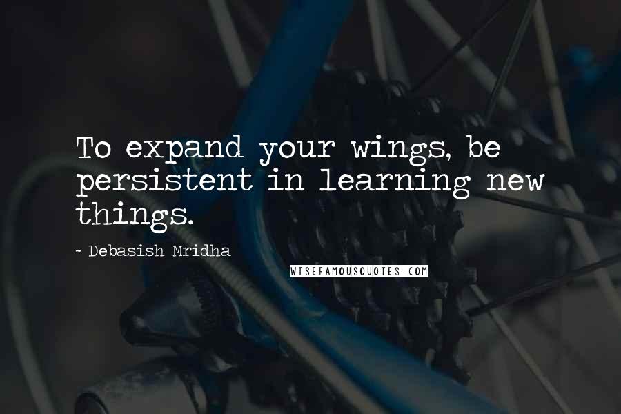 Debasish Mridha Quotes: To expand your wings, be persistent in learning new things.