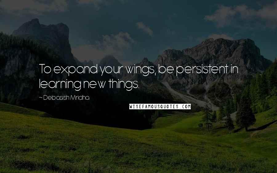 Debasish Mridha Quotes: To expand your wings, be persistent in learning new things.
