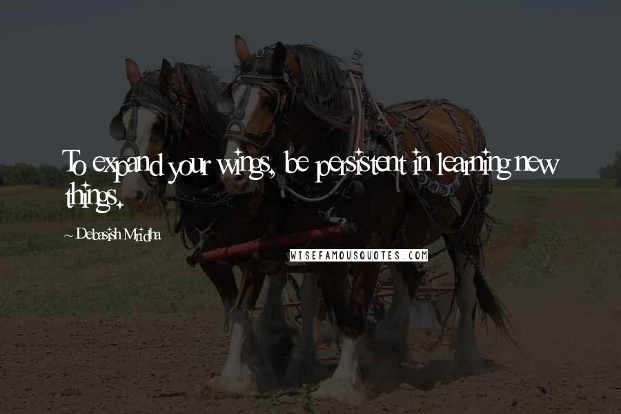 Debasish Mridha Quotes: To expand your wings, be persistent in learning new things.