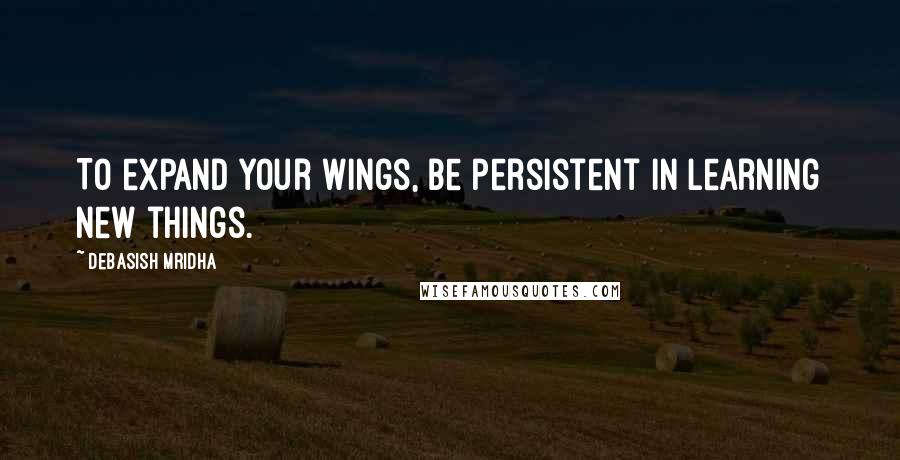 Debasish Mridha Quotes: To expand your wings, be persistent in learning new things.