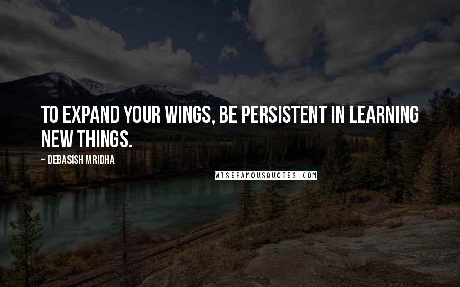 Debasish Mridha Quotes: To expand your wings, be persistent in learning new things.