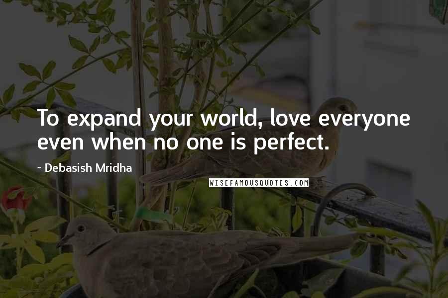 Debasish Mridha Quotes: To expand your world, love everyone even when no one is perfect.