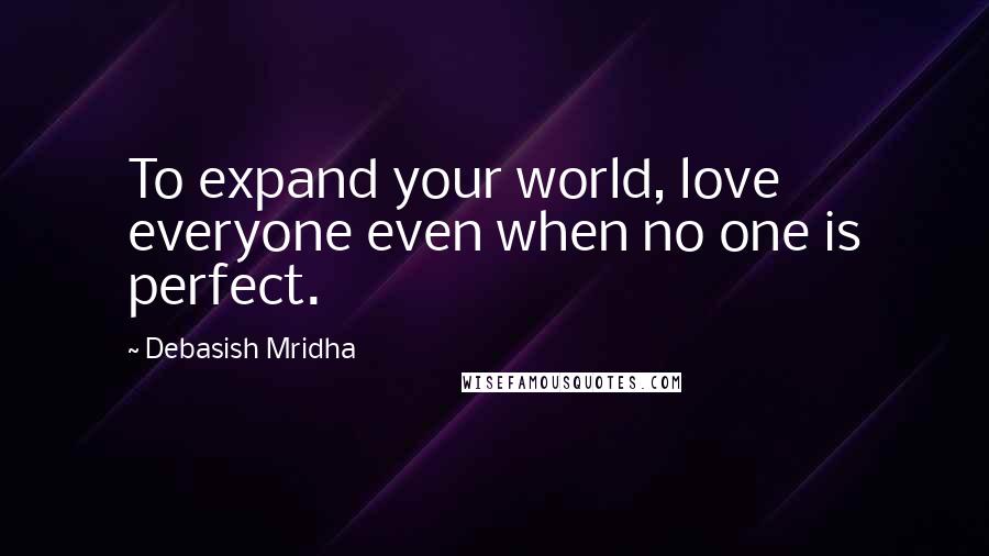 Debasish Mridha Quotes: To expand your world, love everyone even when no one is perfect.