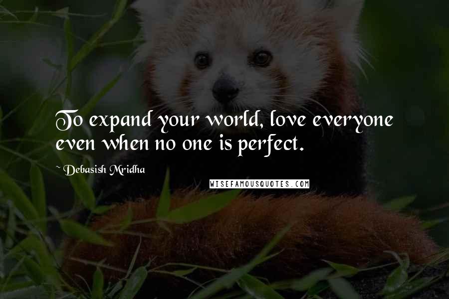 Debasish Mridha Quotes: To expand your world, love everyone even when no one is perfect.