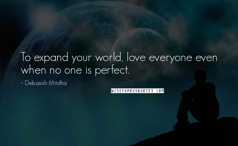 Debasish Mridha Quotes: To expand your world, love everyone even when no one is perfect.