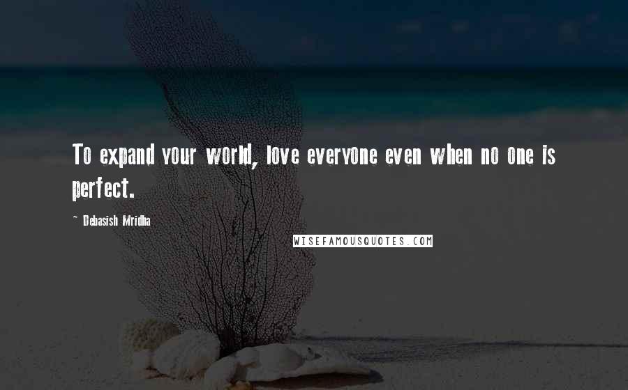 Debasish Mridha Quotes: To expand your world, love everyone even when no one is perfect.