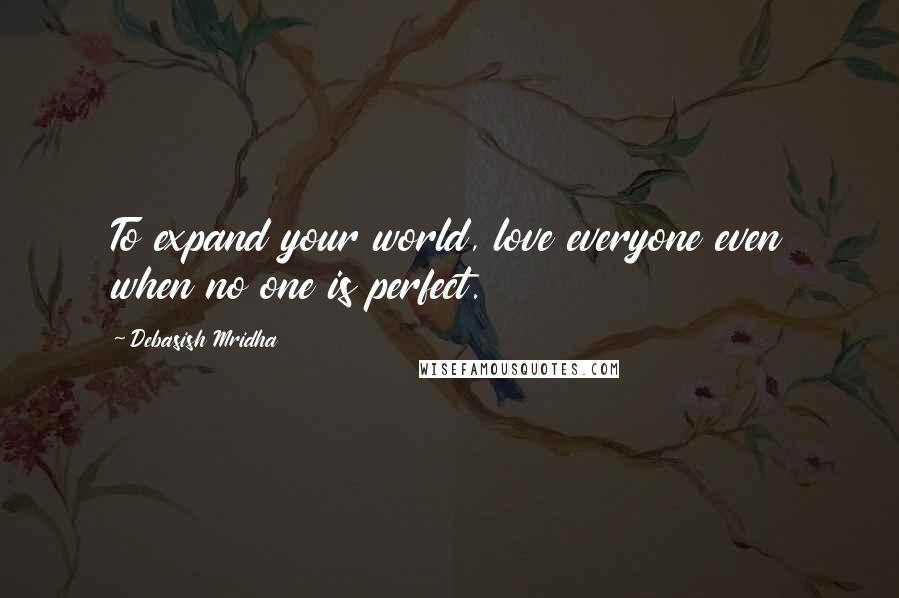 Debasish Mridha Quotes: To expand your world, love everyone even when no one is perfect.