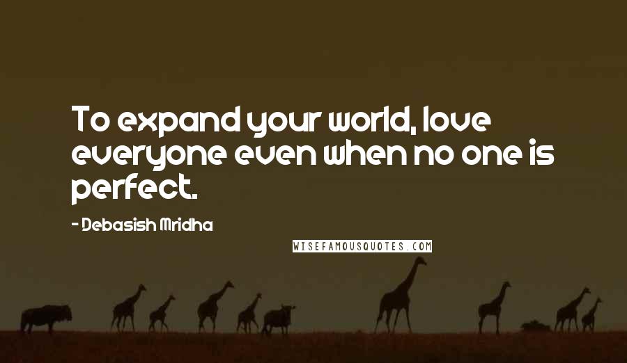 Debasish Mridha Quotes: To expand your world, love everyone even when no one is perfect.