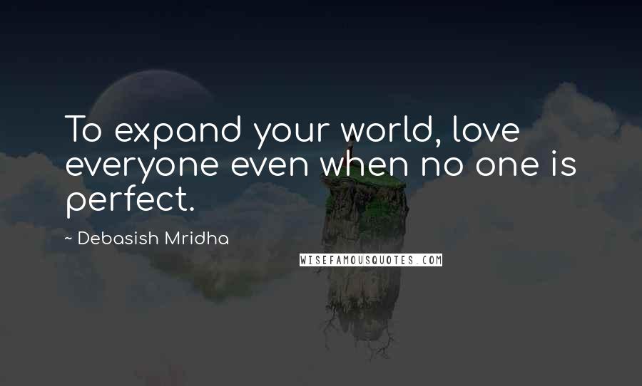 Debasish Mridha Quotes: To expand your world, love everyone even when no one is perfect.