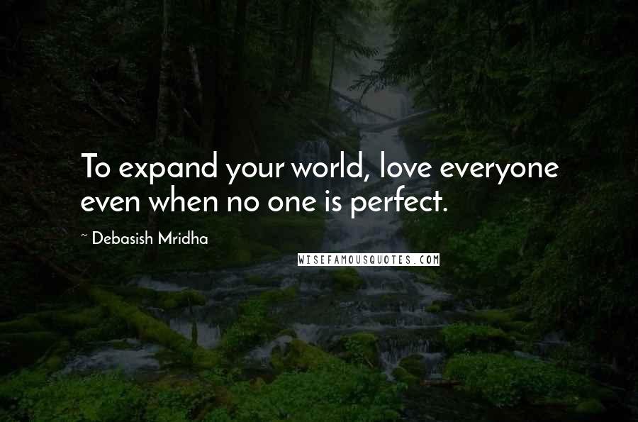 Debasish Mridha Quotes: To expand your world, love everyone even when no one is perfect.