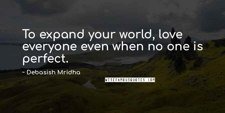 Debasish Mridha Quotes: To expand your world, love everyone even when no one is perfect.