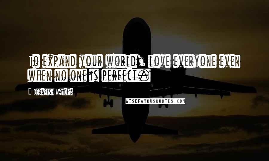 Debasish Mridha Quotes: To expand your world, love everyone even when no one is perfect.