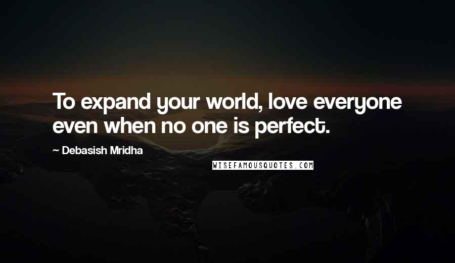 Debasish Mridha Quotes: To expand your world, love everyone even when no one is perfect.