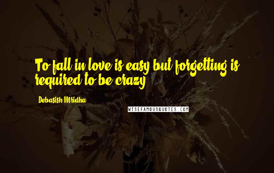 Debasish Mridha Quotes: To fall in love is easy,but forgetting is required to be crazy.