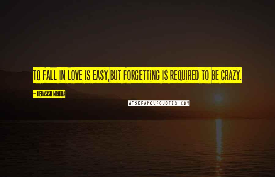 Debasish Mridha Quotes: To fall in love is easy,but forgetting is required to be crazy.