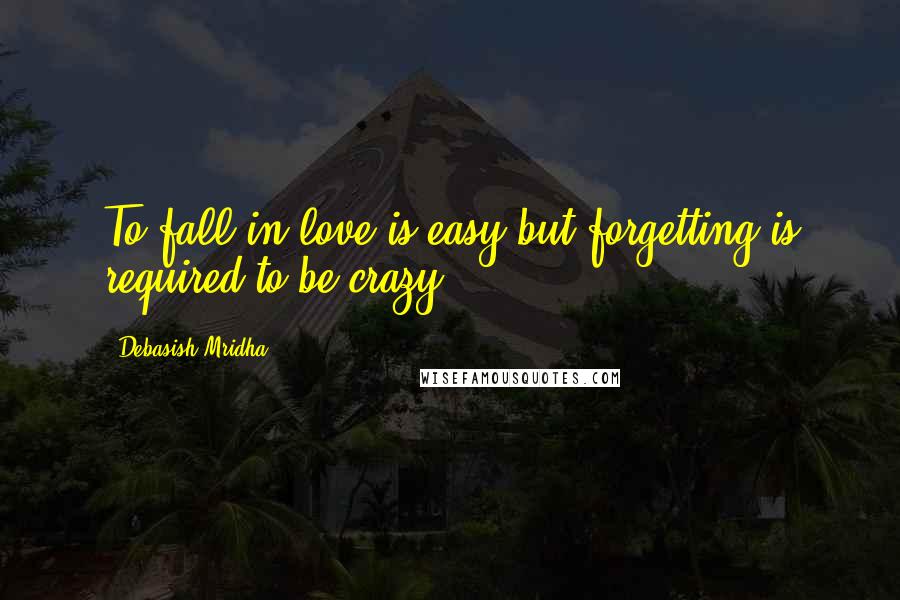 Debasish Mridha Quotes: To fall in love is easy,but forgetting is required to be crazy.