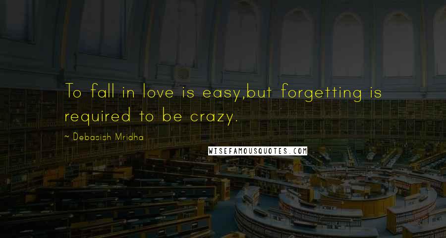 Debasish Mridha Quotes: To fall in love is easy,but forgetting is required to be crazy.