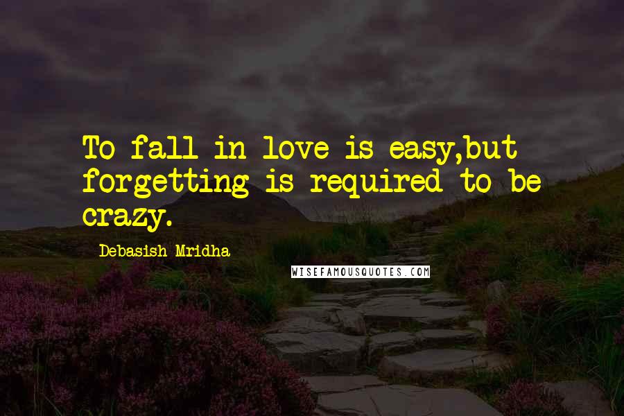 Debasish Mridha Quotes: To fall in love is easy,but forgetting is required to be crazy.