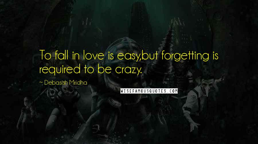 Debasish Mridha Quotes: To fall in love is easy,but forgetting is required to be crazy.