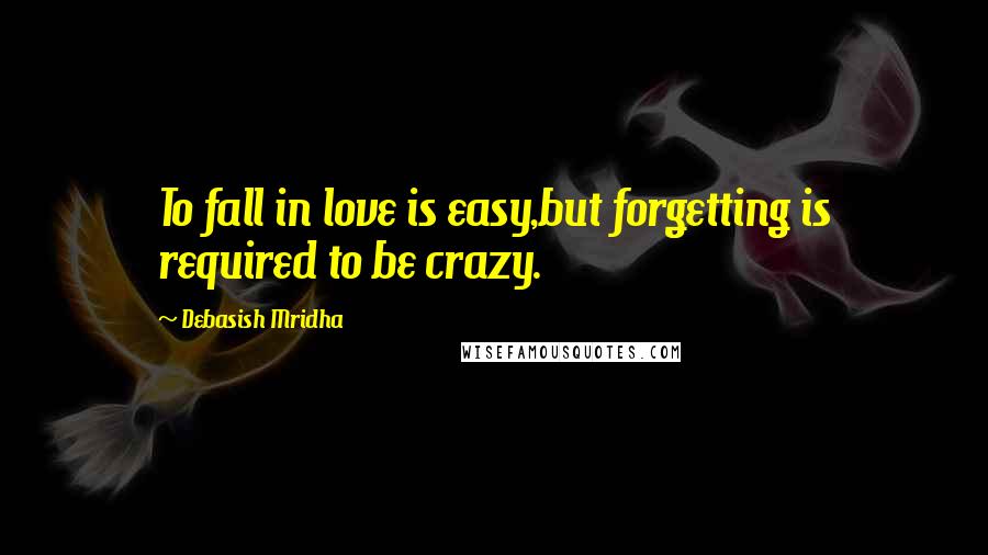 Debasish Mridha Quotes: To fall in love is easy,but forgetting is required to be crazy.