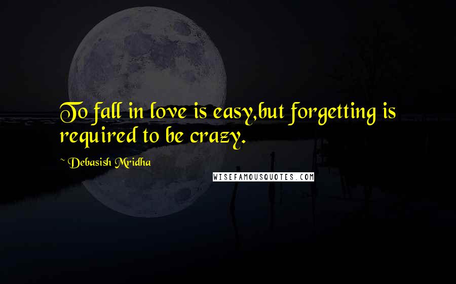 Debasish Mridha Quotes: To fall in love is easy,but forgetting is required to be crazy.